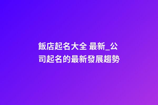 飯店起名大全 最新_公司起名的最新發展趨勢-第1張-公司起名-玄機派